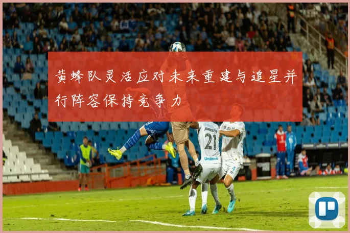 黄蜂队灵活应对未来重建与追星并行阵容保持竞争力