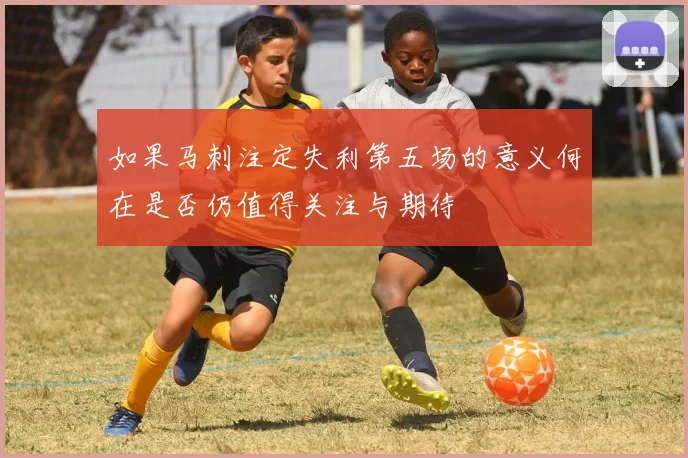 如果马刺注定失利第五场的意义何在是否仍值得关注与期待