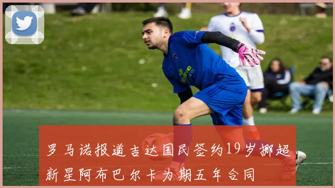 罗马诺报道吉达国民签约19岁挪超新星阿布巴尔卡为期五年合同