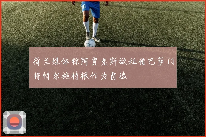 荷兰媒体称阿贾克斯欲租借巴萨门将特尔施特根作为首选
