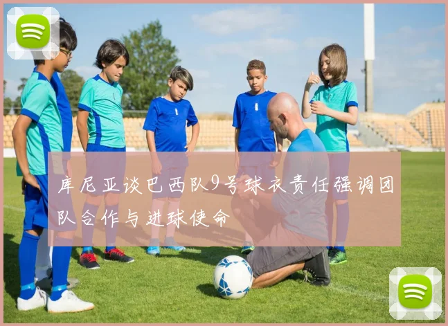 库尼亚谈巴西队9号球衣责任强调团队合作与进球使命