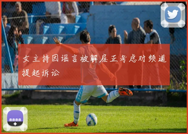 女主持因谣言被解雇正考虑对频道提起诉讼