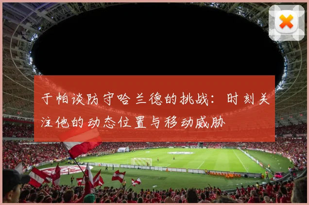 于帕谈防守哈兰德的挑战：时刻关注他的动态位置与移动威胁