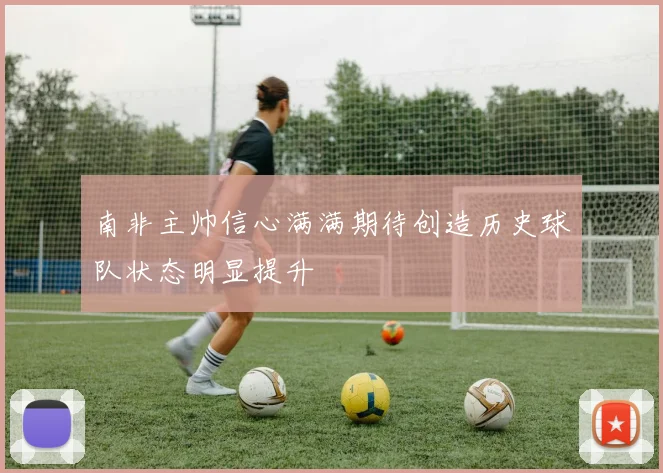 南非主帅信心满满期待创造历史球队状态明显提升