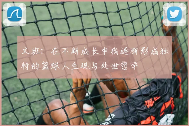 文班：在不断成长中我逐渐形成独特的篮球人生观与处世哲学