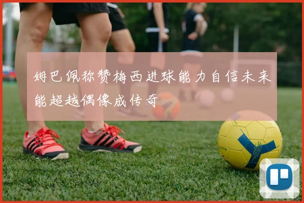 姆巴佩称赞梅西进球能力自信未来能超越偶像成传奇