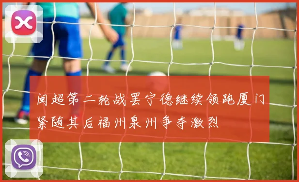 闽超第二轮战罢宁德继续领跑厦门紧随其后福州泉州争夺激烈