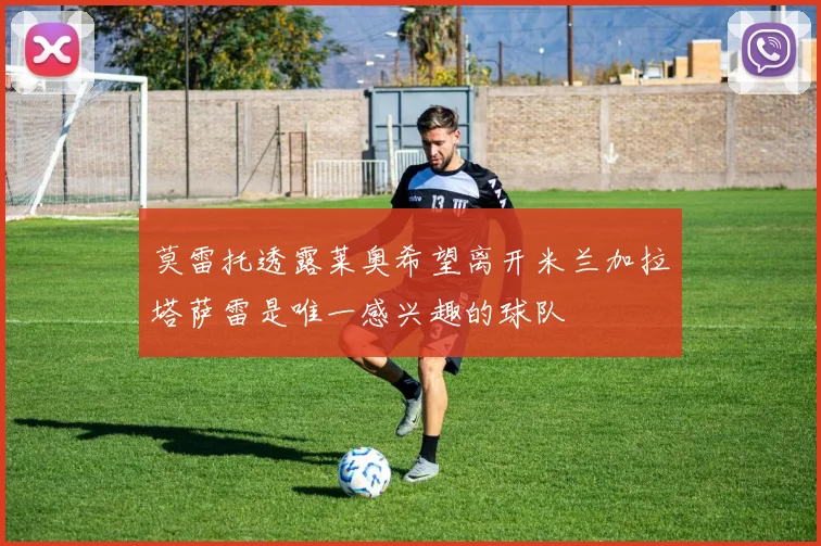 莫雷托透露莱奥希望离开米兰加拉塔萨雷是唯一感兴趣的球队