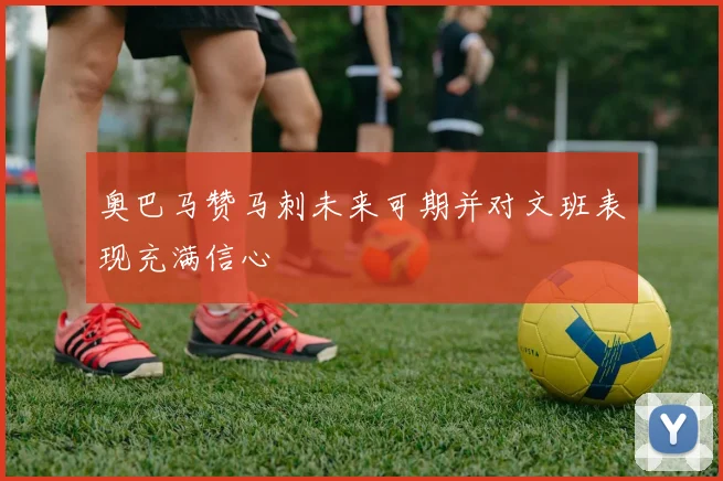 奥巴马赞马刺未来可期并对文班表现充满信心