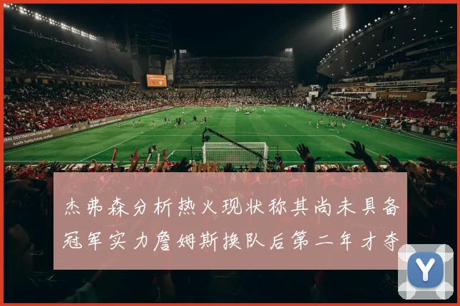 杰弗森分析热火现状称其尚未具备冠军实力詹姆斯换队后第二年才夺冠