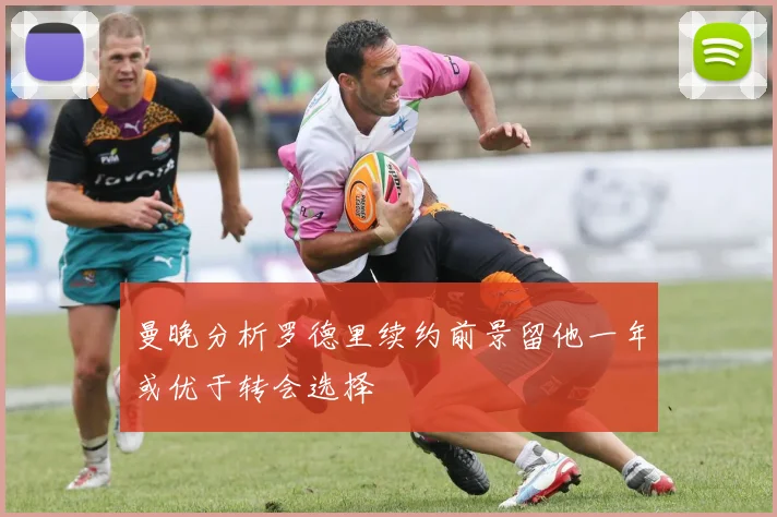 曼晚分析罗德里续约前景留他一年或优于转会选择