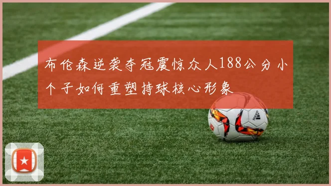 布伦森逆袭夺冠震惊众人188公分小个子如何重塑持球核心形象