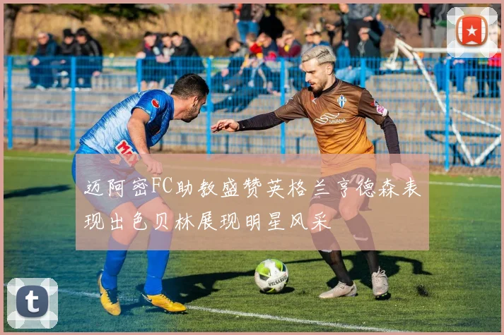 迈阿密FC助教盛赞英格兰亨德森表现出色贝林展现明星风采